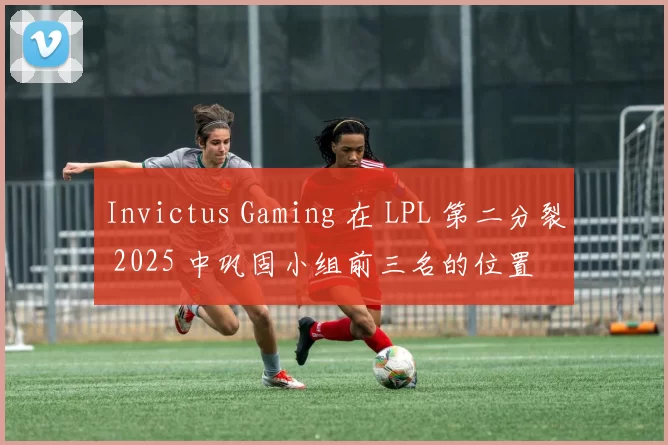 Invictus Gaming 在 LPL 第二分裂 2025 中巩固小组前三名的位置