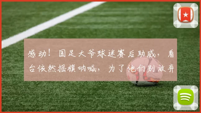 感动！国足大爷球迷赛后助威，看台依然摇旗呐喊，为了他们别放弃