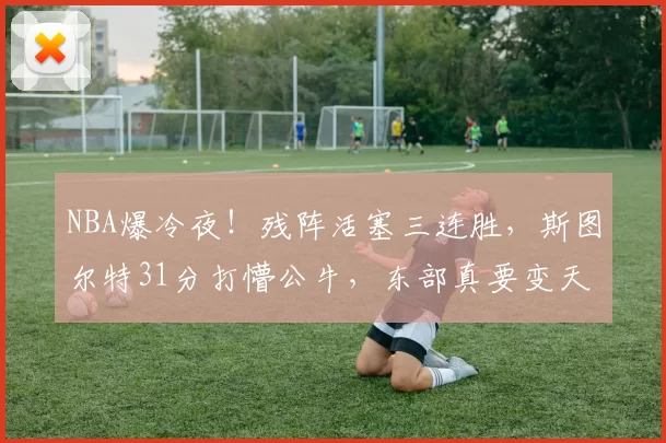 NBA爆冷夜！残阵活塞三连胜，斯图尔特31分打懵公牛，东部真要变天？