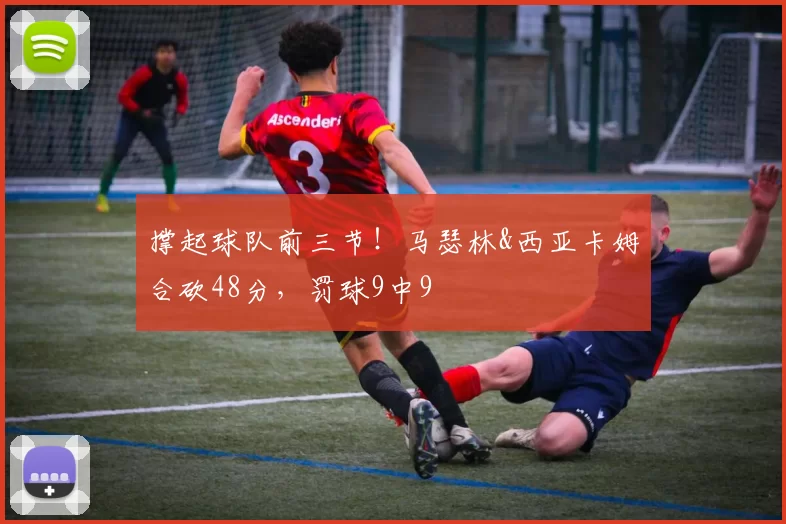 撑起球队前三节！马瑟林&西亚卡姆合砍48分，罚球9中9