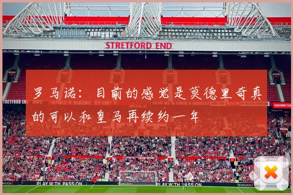 罗马诺：目前的感觉是莫德里奇真的可以和皇马再续约一年