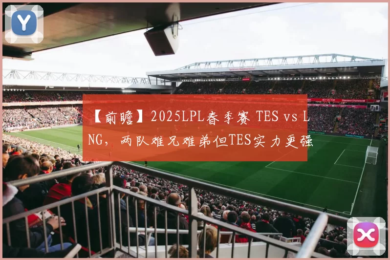 【前瞻】2025LPL春季赛 TES vs LNG，两队难兄难弟但TES实力更强