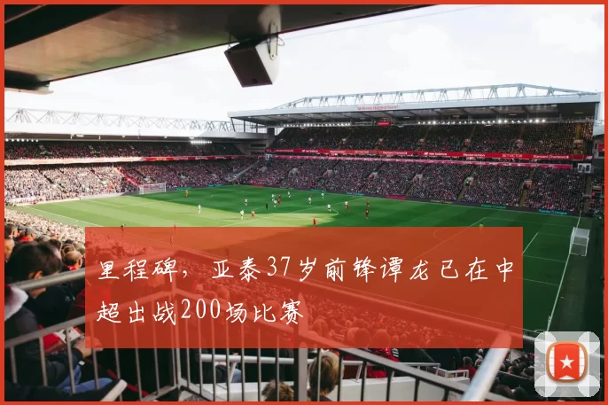 里程碑，亚泰37岁前锋谭龙已在中超出战200场比赛