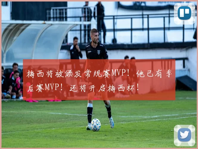 梅西将被颁发常规赛MVP！他已有季后赛MVP！还将开启梅西杯！