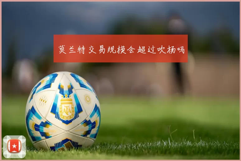 莫兰特交易规模会超过吹杨吗
