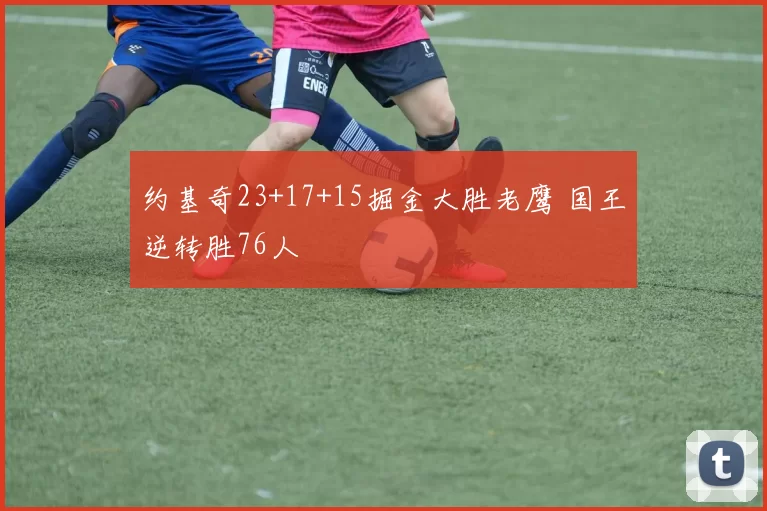 约基奇23+17+15掘金大胜老鹰 国王逆转胜76人