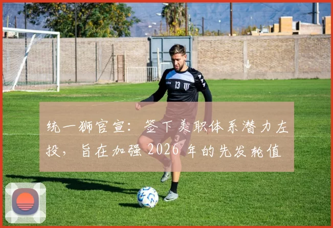 统一狮官宣：签下美职体系潜力左投，旨在加强 2026 年的先发轮值深度