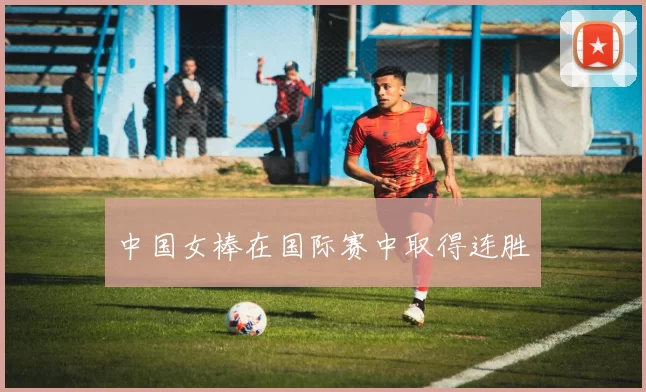 中国女棒在国际赛中取得连胜