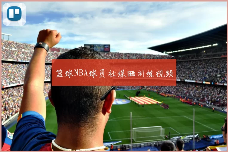 篮球NBA球员社媒晒训练视频