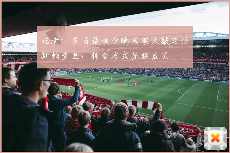 记者：罗马最快今晚或明天敲定拉斯帕多里，转会方式先租后买
