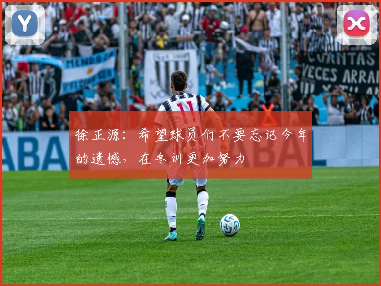 徐正源：希望球员们不要忘记今年的遗憾，在冬训更加努力