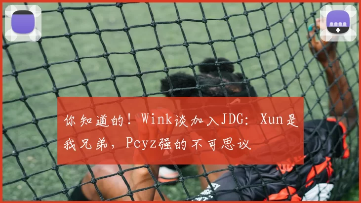 你知道的！Wink谈加入JDG：Xun是我兄弟，Peyz强的不可思议