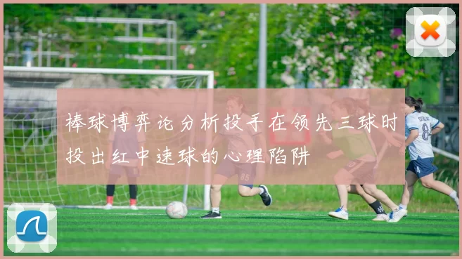 棒球博弈论分析投手在领先三球时投出红中速球的心理陷阱