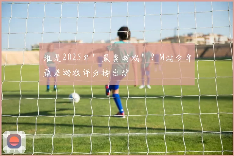谁是2025年＂最粪游戏＂？M站今年最差游戏评分榜出炉