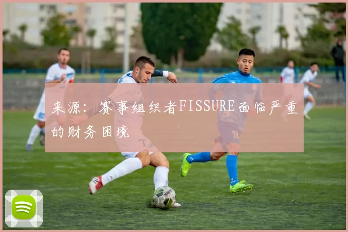 来源：赛事组织者FISSURE面临严重的财务困境
