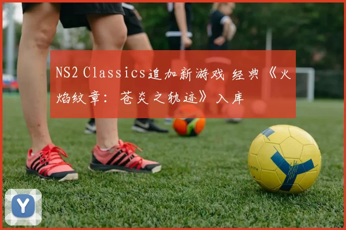 NS2 Classics追加新游戏 经典《火焰纹章：苍炎之轨迹》入库