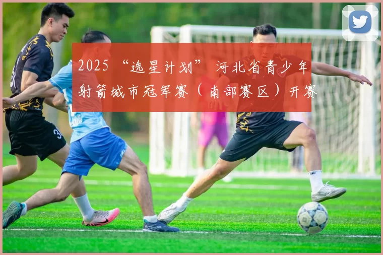 2025 “选星计划” 河北省青少年射箭城市冠军赛（南部赛区）开赛！