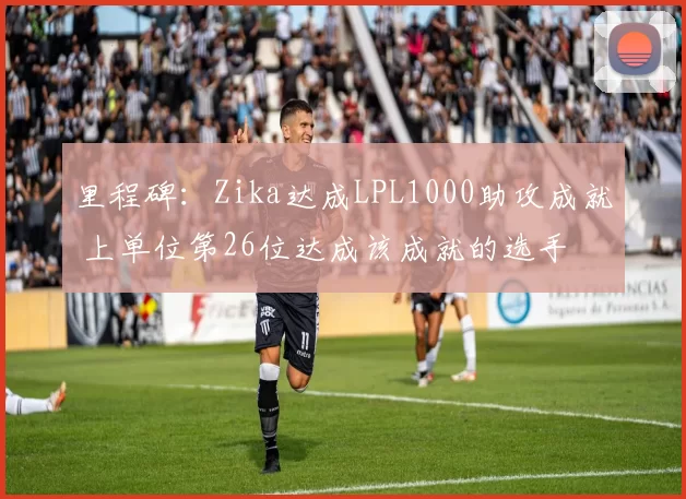 里程碑：Zika达成LPL1000助攻成就 上单位第26位达成该成就的选手