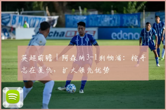 英超前瞻｜阿森纳3-1利物浦：枪手志在复仇，扩大领先优势