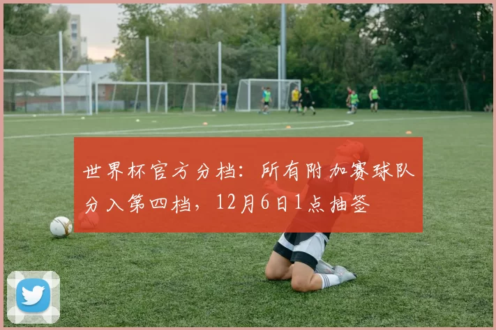 世界杯官方分档：所有附加赛球队分入第四档，12月6日1点抽签
