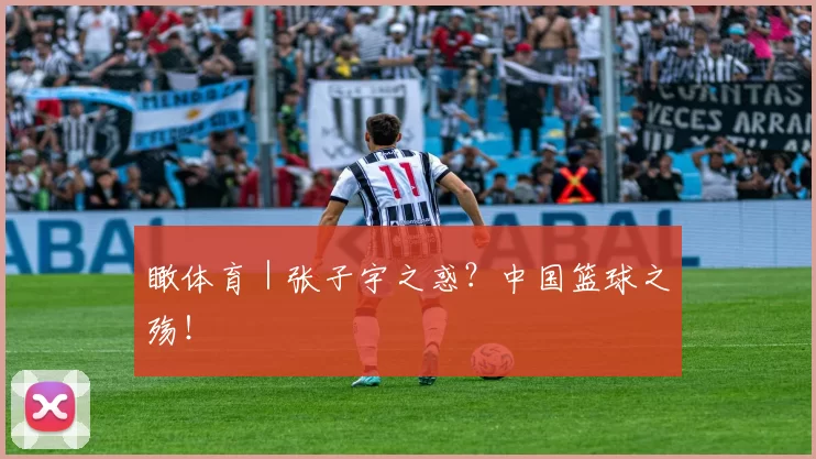 瞰体育｜张子宇之惑？中国篮球之殇！
