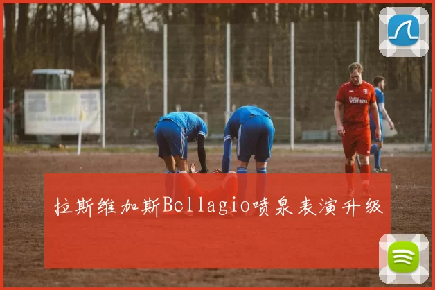 拉斯维加斯Bellagio喷泉表演升级