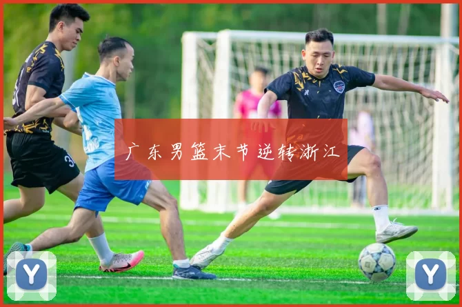 广东男篮末节逆转浙江