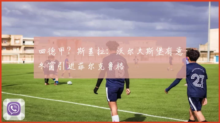 回德甲？斯基拉：沃尔夫斯堡有意冬窗引进菲尔克鲁格