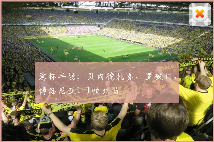 意杯半场：贝内德扎克、罗破门，博洛尼亚1-1帕尔马