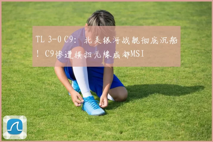 TL 3-0 C9：北美银河战舰彻底沉船！C9惨遭横扫无缘成都MSI