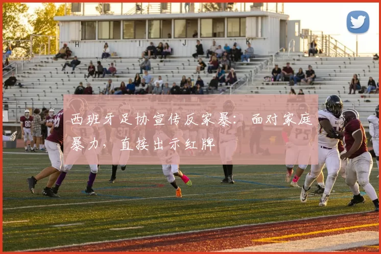 西班牙足协宣传反家暴：面对家庭暴力，直接出示红牌