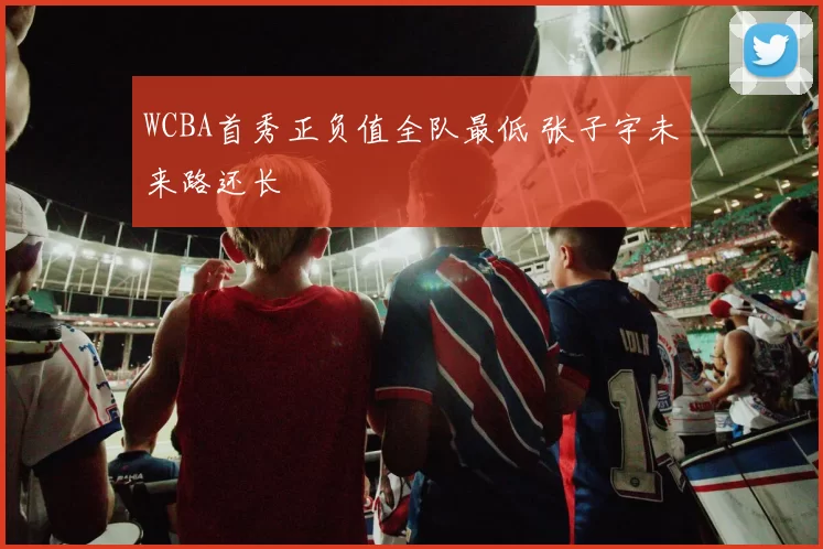 WCBA首秀正负值全队最低 张子宇未来路还长