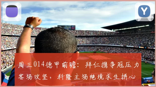 周三014德甲前瞻：拜仁携争冠压力客场攻坚，科隆主场绝境求生拼心理韧性
