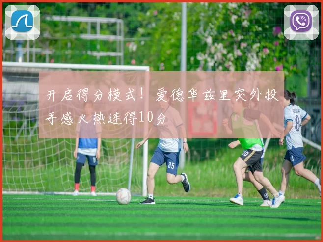 开启得分模式！爱德华兹里突外投手感火热连得10分