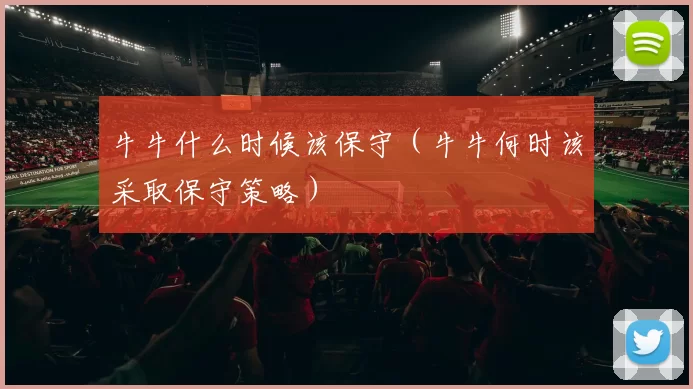 牛牛什么时候该保守（牛牛何时该采取保守策略）