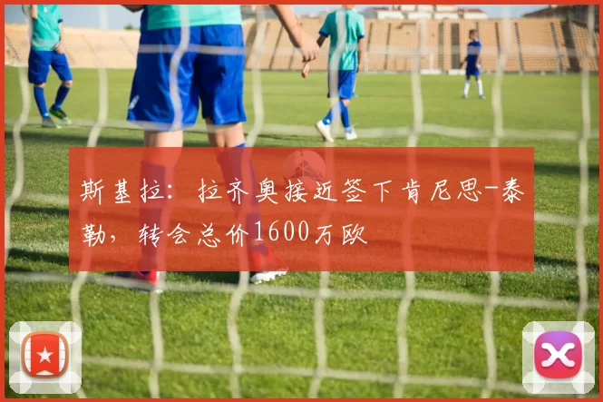 斯基拉：拉齐奥接近签下肯尼思-泰勒，转会总价1600万欧