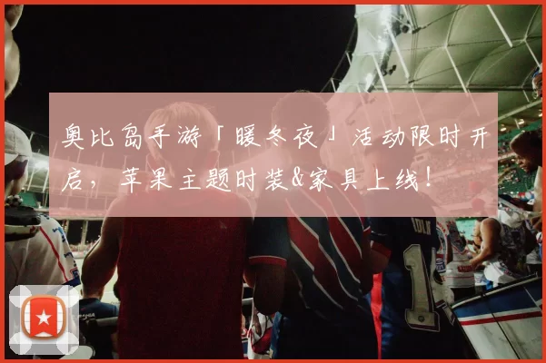 奥比岛手游「暖冬夜」活动限时开启，苹果主题时装&家具上线！