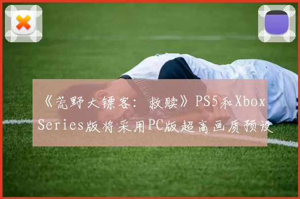《荒野大镖客：救赎》PS5和Xbox Series版将采用PC版超高画质预设