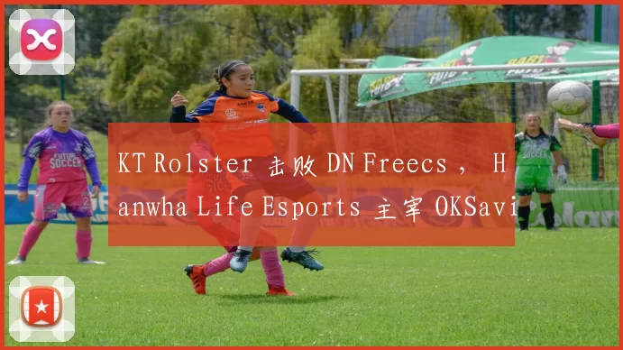 KT Rolster 击败 DN Freecs ， Hanwha Life Esports 主宰 OKSavingsBank BRION