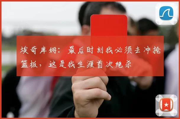 埃奇库姆：最后时刻我必须去冲抢篮板，这是我生涯首次绝杀